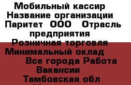 Мобильный кассир › Название организации ­ Паритет, ООО › Отрасль предприятия ­ Розничная торговля › Минимальный оклад ­ 30 000 - Все города Работа » Вакансии   . Тамбовская обл.,Моршанск г.